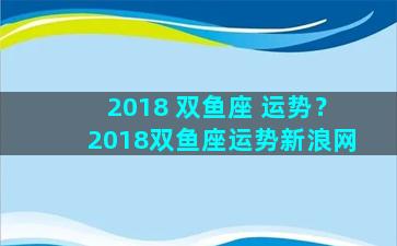 2018 双鱼座 运势？2018双鱼座运势新浪网